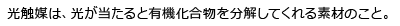 光触媒は、光が当たると有機化合物を分解してくれる素材のことです。